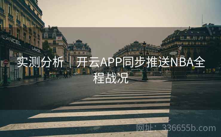 实测分析｜开云APP同步推送NBA全程战况