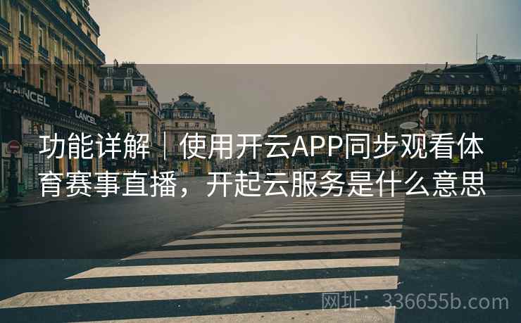功能详解｜使用开云APP同步观看体育赛事直播，开起云服务是什么意思