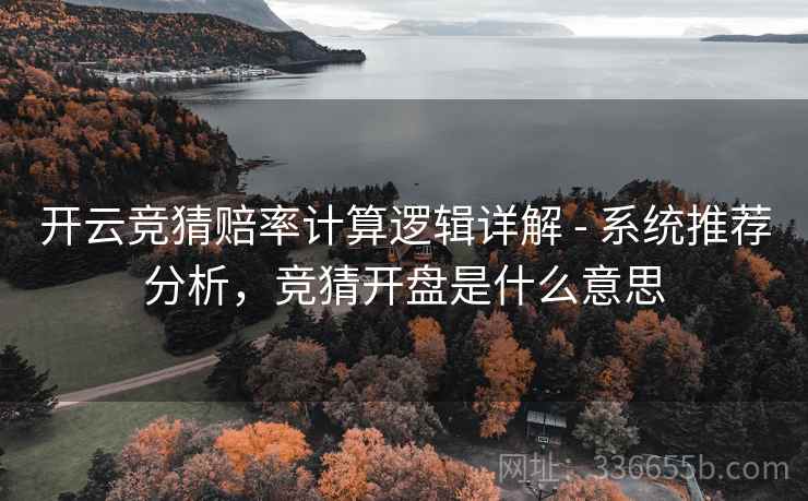 开云竞猜赔率计算逻辑详解 - 系统推荐分析，竞猜开盘是什么意思