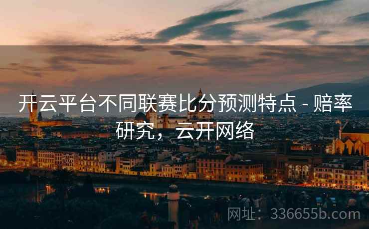 开云平台不同联赛比分预测特点 - 赔率研究，云开网络