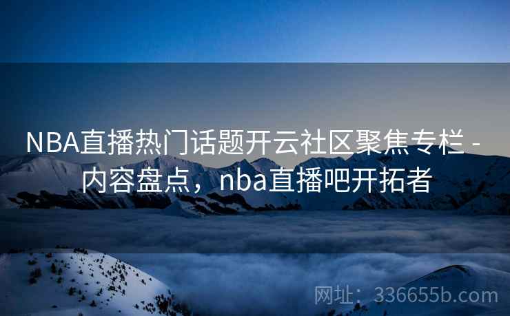 NBA直播热门话题开云社区聚焦专栏 - 内容盘点，nba直播吧开拓者