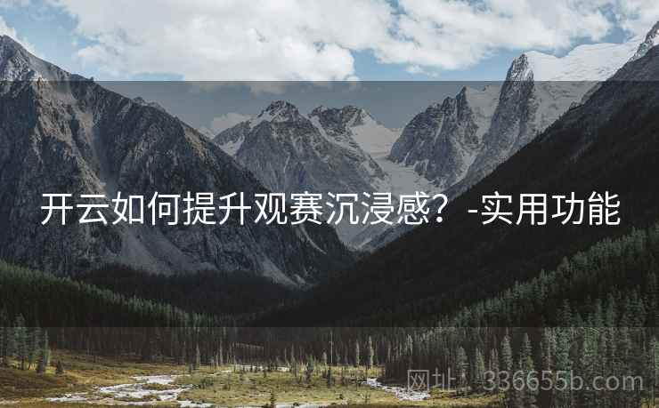 开云如何提升观赛沉浸感？-实用功能