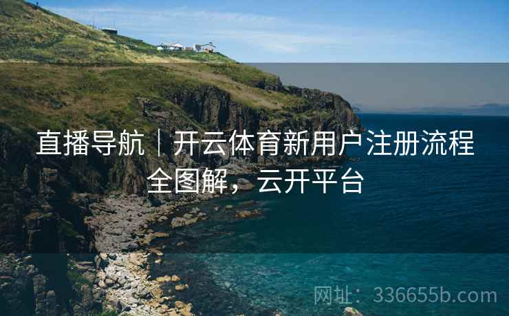 直播导航｜开云体育新用户注册流程全图解，云开平台