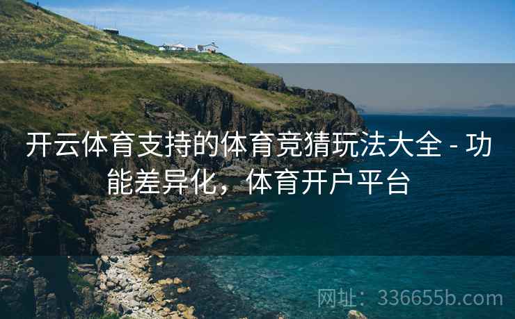 开云体育支持的体育竞猜玩法大全 - 功能差异化，体育开户平台