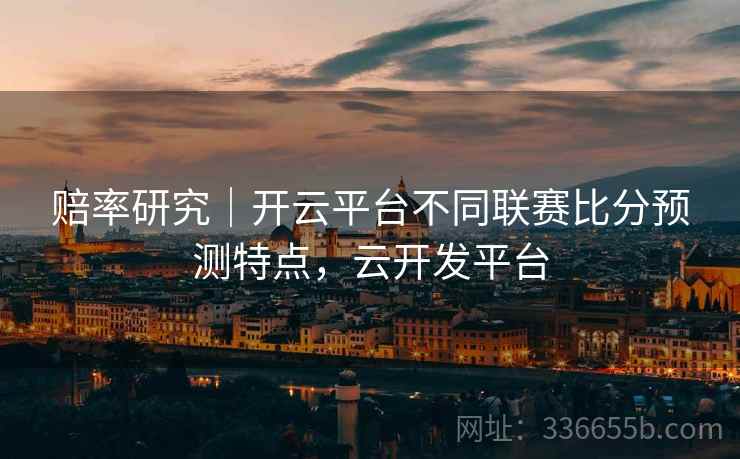 赔率研究｜开云平台不同联赛比分预测特点，云开发平台