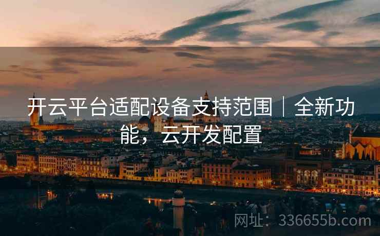 开云平台适配设备支持范围｜全新功能，云开发配置