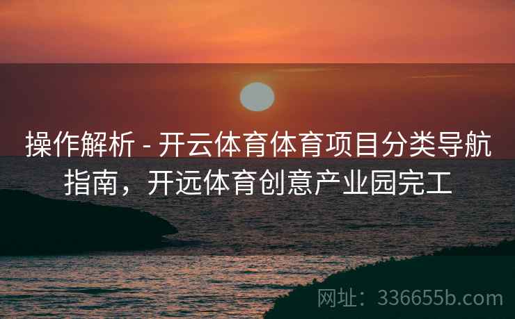 操作解析 - 开云体育体育项目分类导航指南，开远体育创意产业园完工