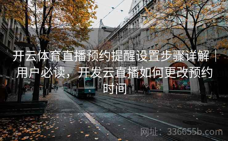 开云体育直播预约提醒设置步骤详解｜用户必读，开发云直播如何更改预约时间