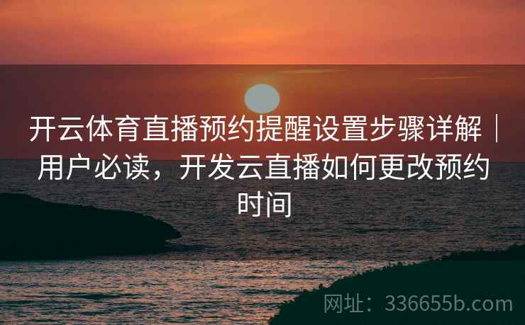 开云体育直播预约提醒设置步骤详解｜用户必读，开发云直播如何更改预约时间