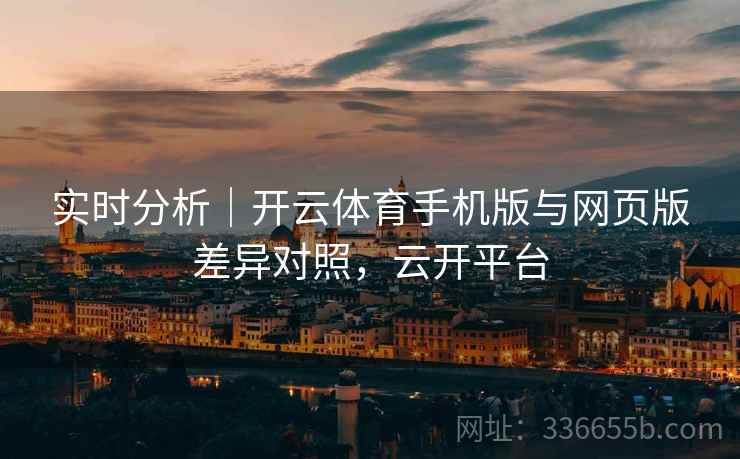 实时分析｜开云体育手机版与网页版差异对照，云开平台