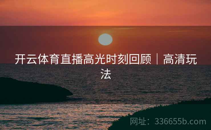 开云体育直播高光时刻回顾｜高清玩法