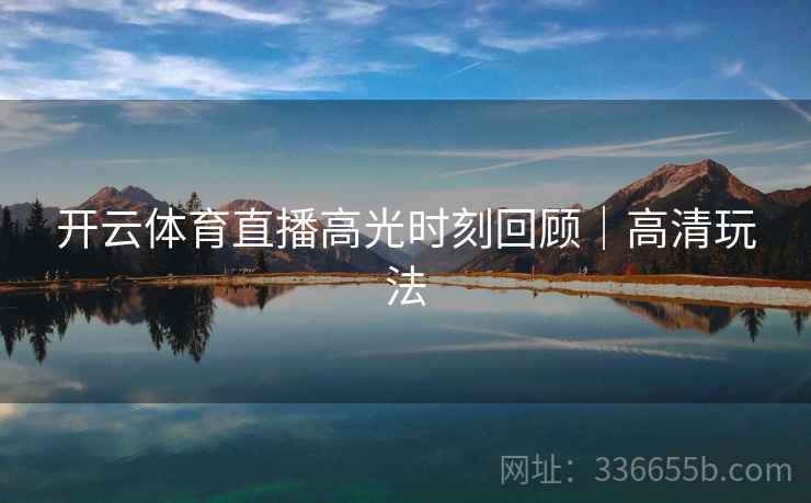 开云体育直播高光时刻回顾｜高清玩法