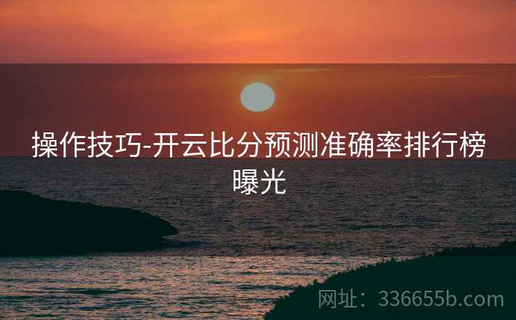操作技巧-开云比分预测准确率排行榜曝光
