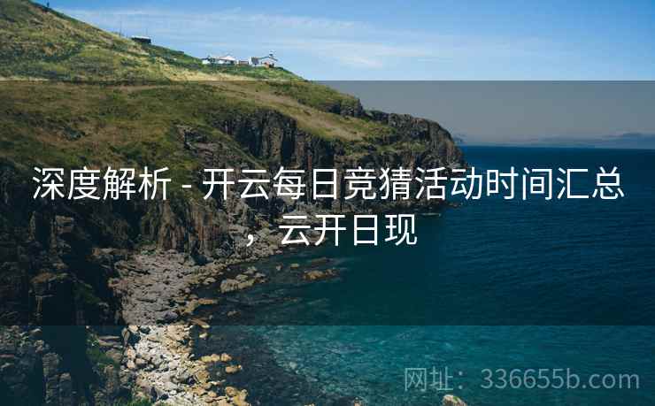 深度解析 - 开云每日竞猜活动时间汇总，云开日现