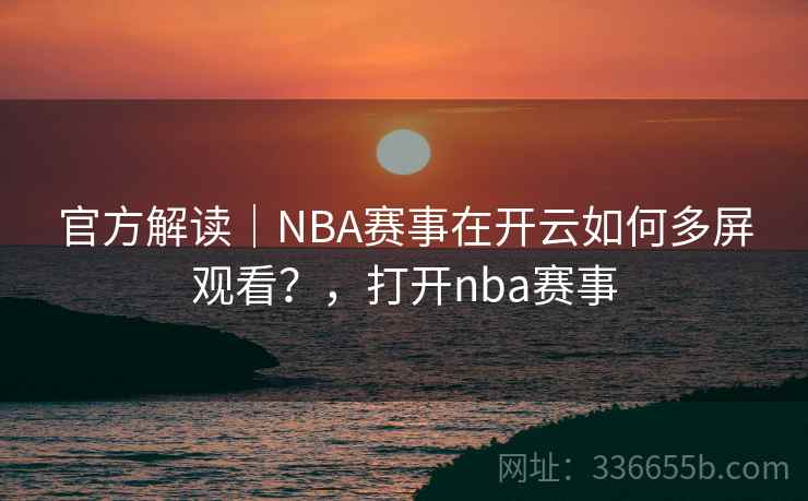 官方解读｜NBA赛事在开云如何多屏观看？，打开nba赛事