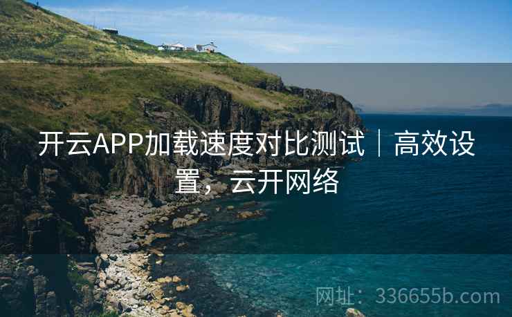 开云APP加载速度对比测试｜高效设置，云开网络