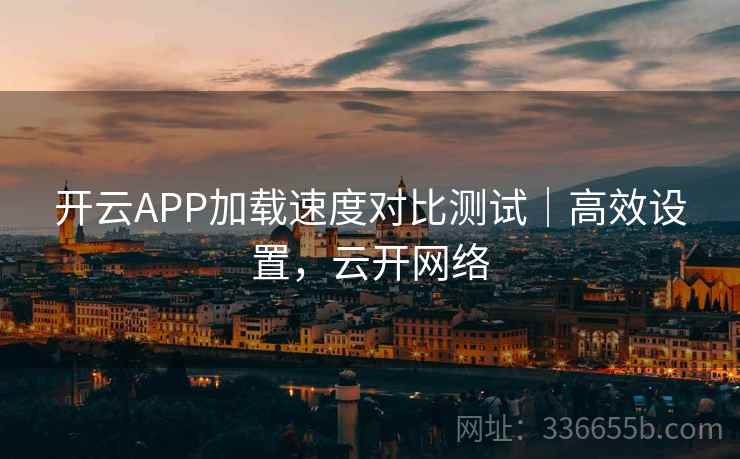 开云APP加载速度对比测试｜高效设置，云开网络