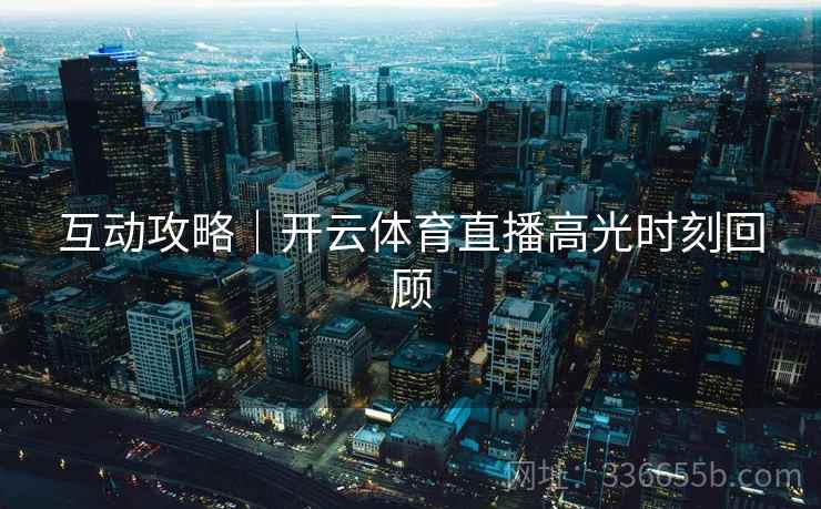 互动攻略｜开云体育直播高光时刻回顾