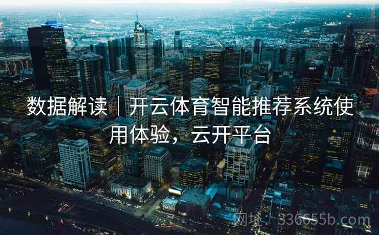 数据解读｜开云体育智能推荐系统使用体验，云开平台
