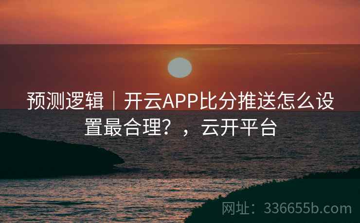 预测逻辑｜开云APP比分推送怎么设置最合理？，云开平台