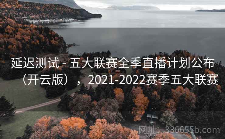 延迟测试 - 五大联赛全季直播计划公布（开云版），2021-2022赛季五大联赛  第1张