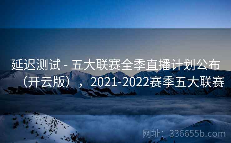 延迟测试 - 五大联赛全季直播计划公布（开云版），2021-2022赛季五大联赛  第2张