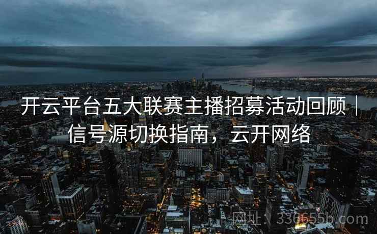 开云平台五大联赛主播招募活动回顾｜信号源切换指南，云开网络