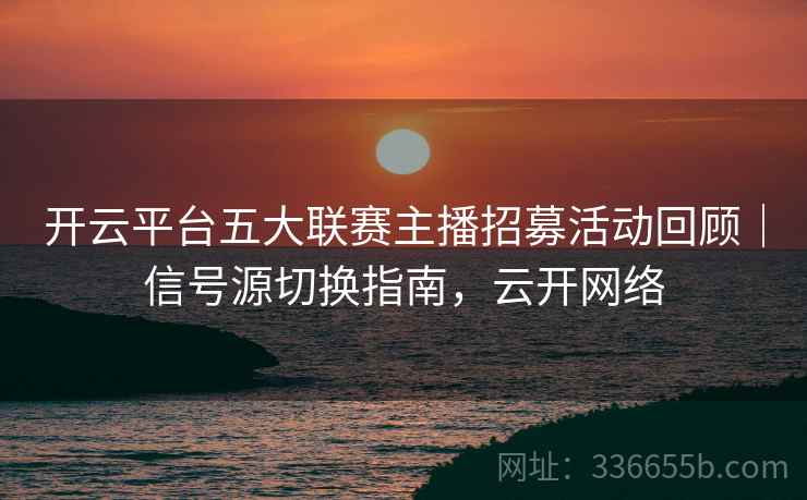 开云平台五大联赛主播招募活动回顾｜信号源切换指南，云开网络
