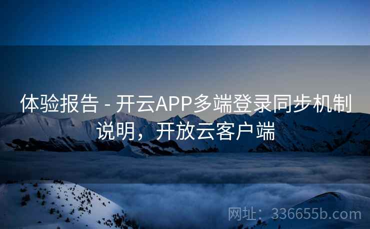 体验报告 - 开云APP多端登录同步机制说明，开放云客户端