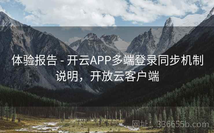 体验报告 - 开云APP多端登录同步机制说明，开放云客户端