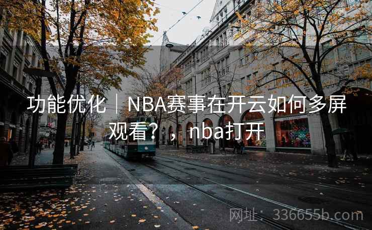 功能优化｜NBA赛事在开云如何多屏观看？，nba打开