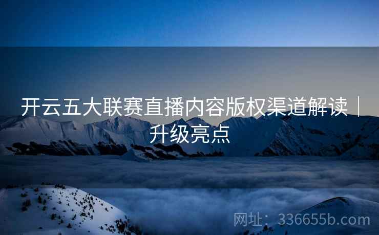 开云五大联赛直播内容版权渠道解读｜升级亮点