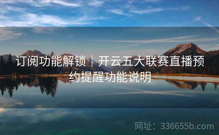 订阅功能解锁｜开云五大联赛直播预约提醒功能说明  第1张
