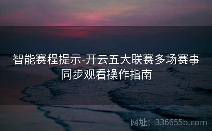 智能赛程提示-开云五大联赛多场赛事同步观看操作指南