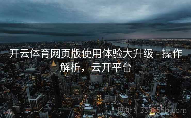 开云体育网页版使用体验大升级 - 操作解析，云开平台
