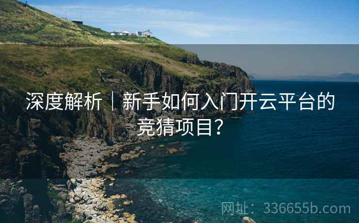 深度解析｜新手如何入门开云平台的竞猜项目？