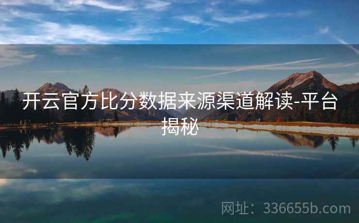 开云官方比分数据来源渠道解读-平台揭秘