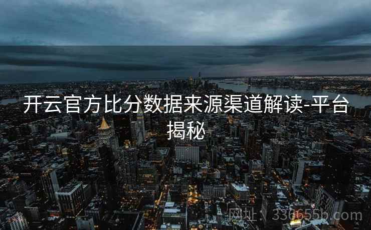 开云官方比分数据来源渠道解读-平台揭秘