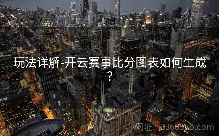 玩法详解-开云赛事比分图表如何生成？