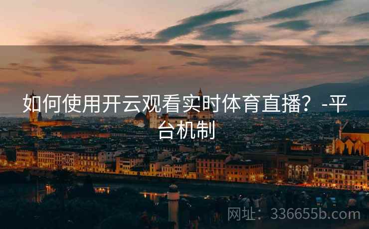 如何使用开云观看实时体育直播？-平台机制