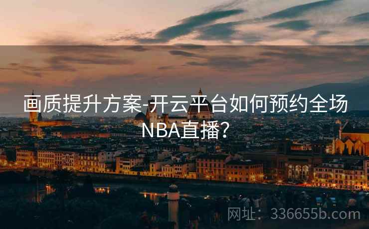 画质提升方案-开云平台如何预约全场NBA直播？
