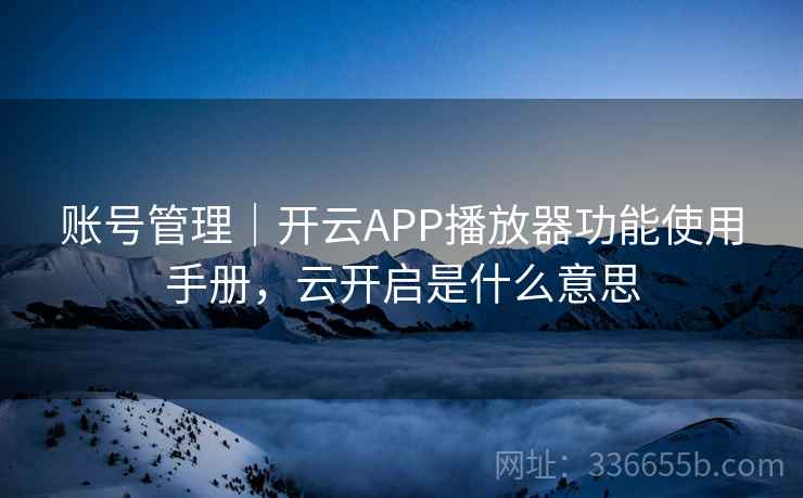 账号管理｜开云APP播放器功能使用手册，云开启是什么意思  第1张