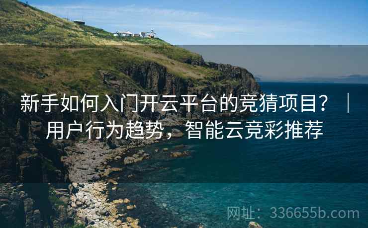 新手如何入门开云平台的竞猜项目？｜用户行为趋势，智能云竞彩推荐  第2张