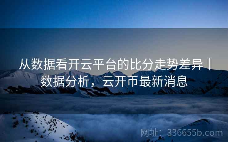 从数据看开云平台的比分走势差异｜数据分析，云开币最新消息  第2张
