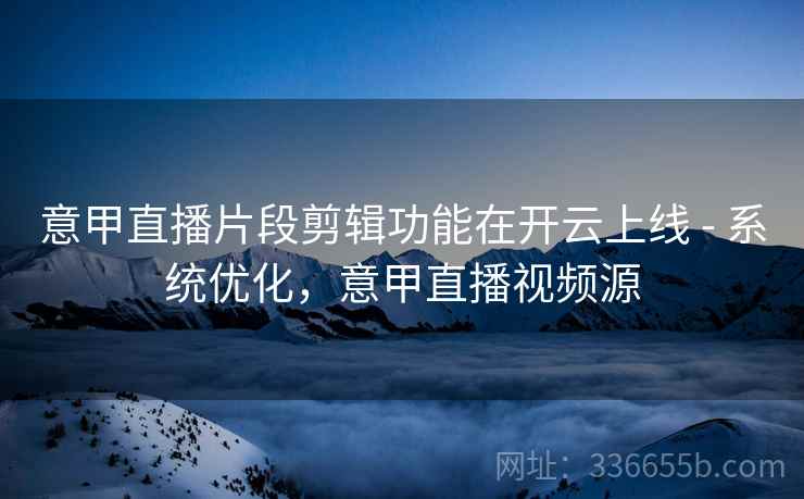 意甲直播片段剪辑功能在开云上线 - 系统优化，意甲直播视频源  第2张