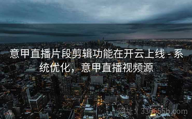 意甲直播片段剪辑功能在开云上线 - 系统优化，意甲直播视频源  第1张