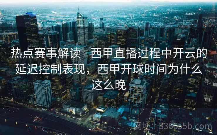 热点赛事解读 - 西甲直播过程中开云的延迟控制表现，西甲开球时间为什么这么晚