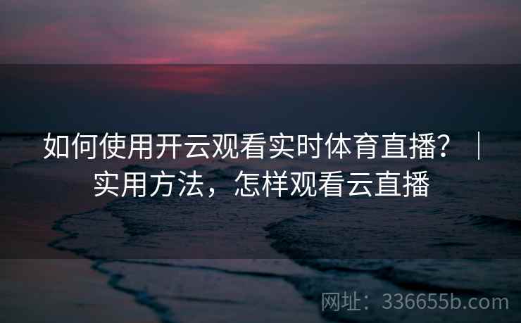 如何使用开云观看实时体育直播？｜实用方法，怎样观看云直播