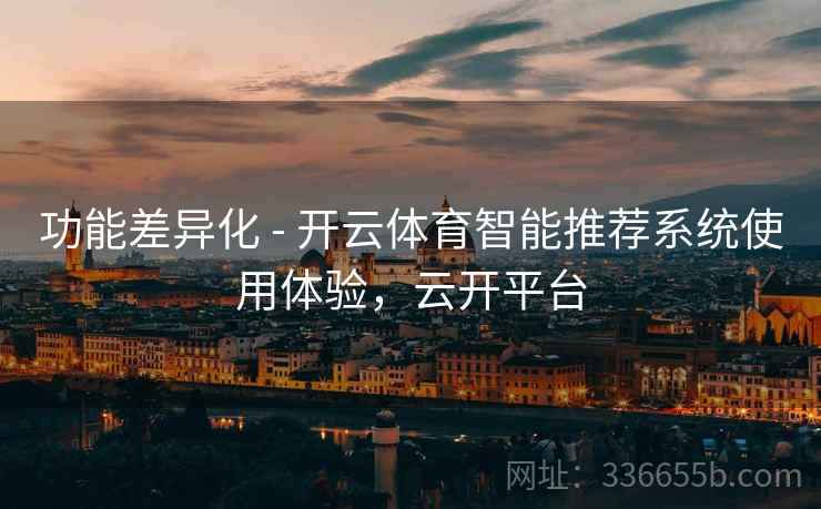 功能差异化 - 开云体育智能推荐系统使用体验，云开平台