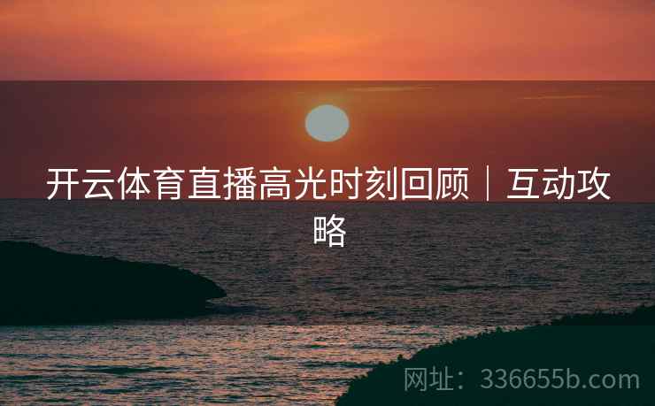 开云体育直播高光时刻回顾｜互动攻略